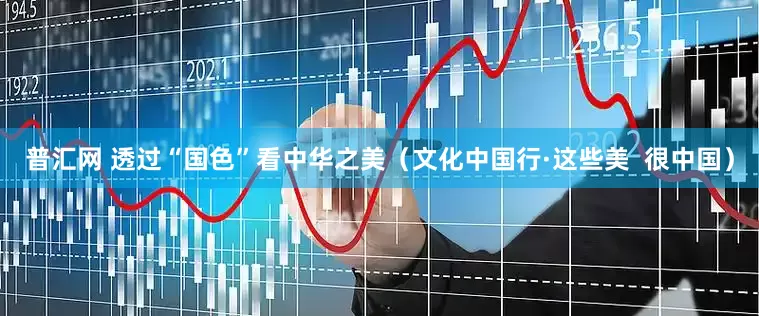 普汇网 透过“国色”看中华之美（文化中国行·这些美  很中国）