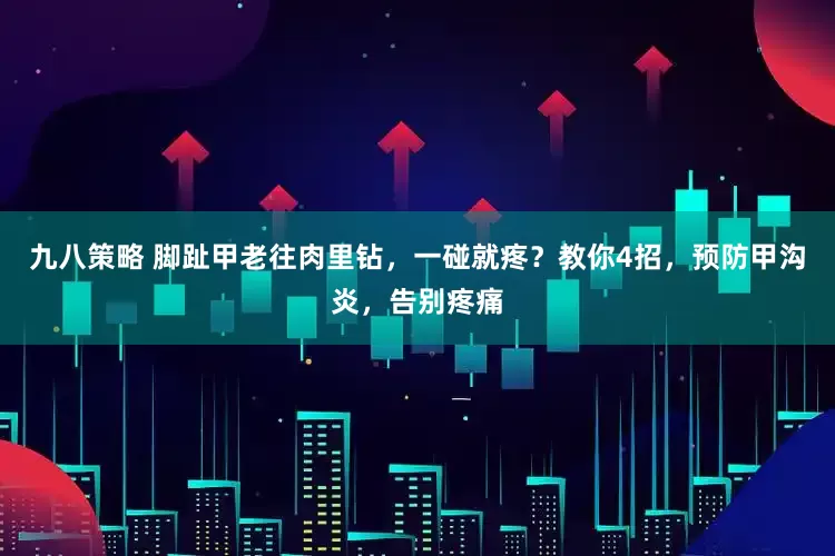 九八策略 脚趾甲老往肉里钻，一碰就疼？教你4招，预防甲沟炎，告别疼痛