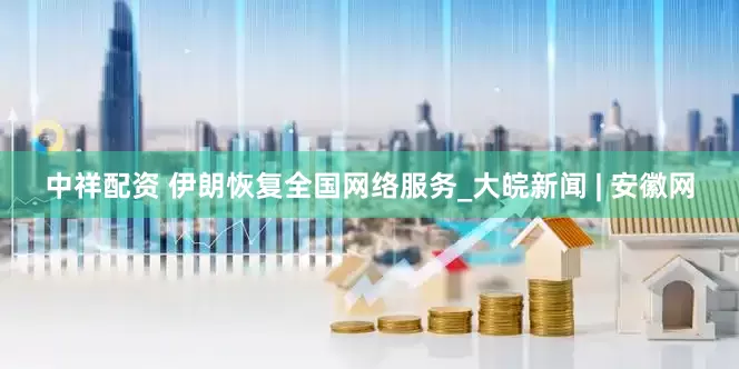 中祥配资 伊朗恢复全国网络服务_大皖新闻 | 安徽网