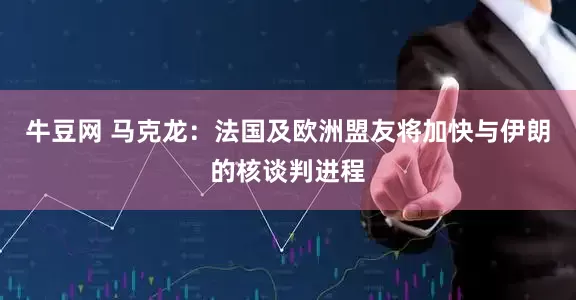 牛豆网 马克龙：法国及欧洲盟友将加快与伊朗的核谈判进程