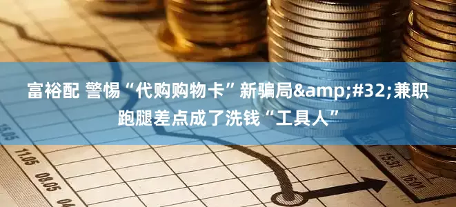 富裕配 警惕“代购购物卡”新骗局&#32;兼职跑腿差点成了洗钱“工具人”