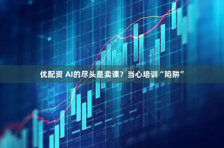 优配资 AI的尽头是卖课？当心培训“陷阱”