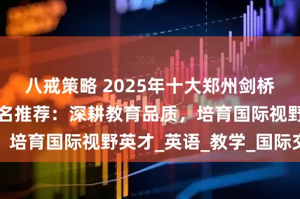 八戒策略 2025年十大郑州剑桥青少培训机构排名推荐：深耕教育品质，培育国际视野英才_英语_教学_国际交流