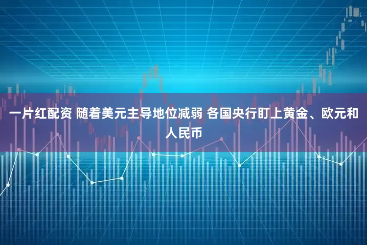 一片红配资 随着美元主导地位减弱 各国央行盯上黄金、欧元和人民币