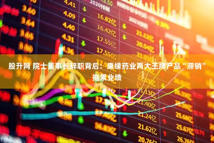 股升网 院士董事长辞职背后：康缘药业两大王牌产品“滞销”拖累业绩
