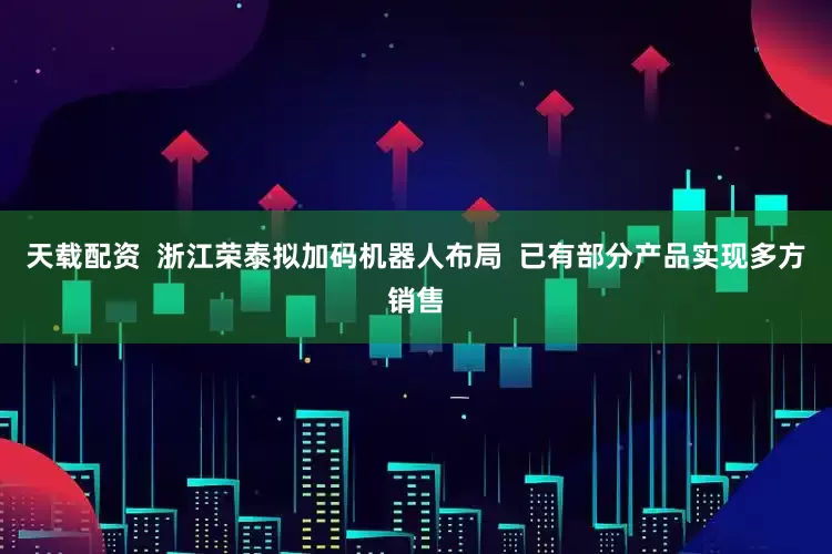 天载配资  浙江荣泰拟加码机器人布局  已有部分产品实现多方销售