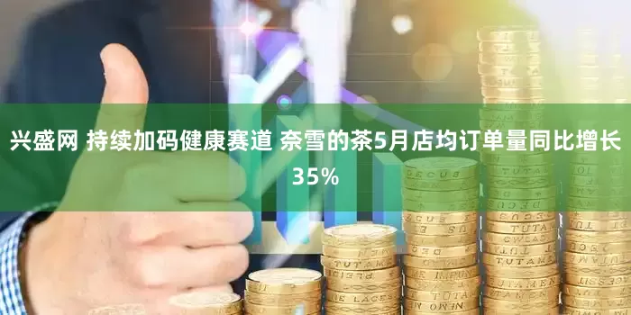兴盛网 持续加码健康赛道 奈雪的茶5月店均订单量同比增长35%