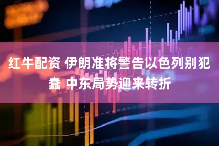 红牛配资 伊朗准将警告以色列别犯蠢 中东局势迎来转折