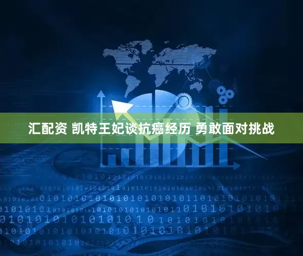 汇配资 凯特王妃谈抗癌经历 勇敢面对挑战