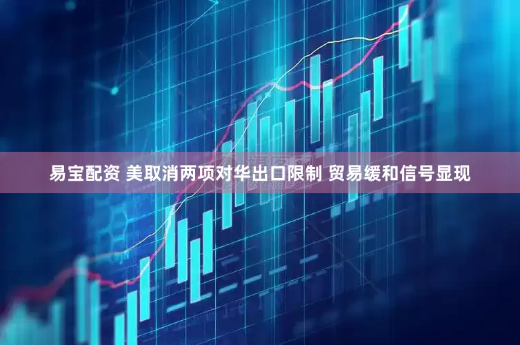 易宝配资 美取消两项对华出口限制 贸易缓和信号显现