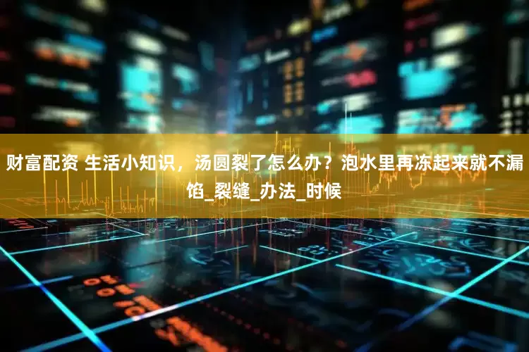财富配资 生活小知识，汤圆裂了怎么办？泡水里再冻起来就不漏馅_裂缝_办法_时候