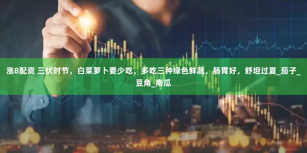 涨8配资 三伏时节，白菜萝卜要少吃，多吃三种绿色鲜蔬，肠胃好，舒坦过夏_茄子_豆角_南瓜