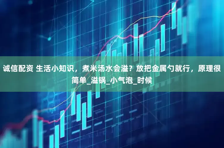诚信配资 生活小知识，煮米汤水会溢？放把金属勺就行，原理很简单_溢锅_小气泡_时候