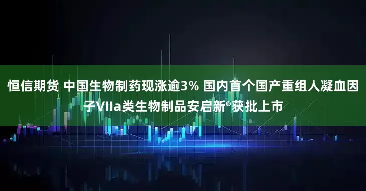 恒信期货 中国生物制药现涨逾3% 国内首个国产重组人凝血因子VIIa类生物制品安启新®获批上市