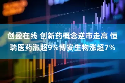 创盈在线 创新药概念逆市走高 恒瑞医药涨超9%博安生物涨超7%