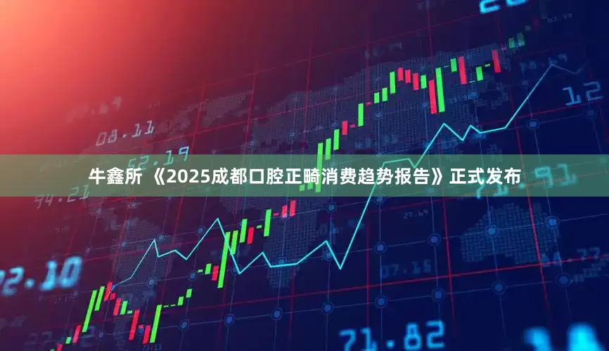 牛鑫所 《2025成都口腔正畸消费趋势报告》正式发布