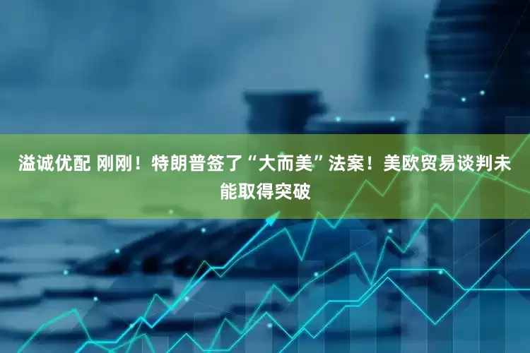 溢诚优配 刚刚！特朗普签了“大而美”法案！美欧贸易谈判未能取得突破