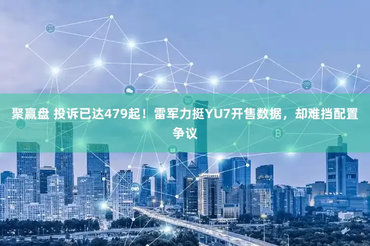 聚赢盘 投诉已达479起！雷军力挺YU7开售数据，却难挡配置争议