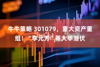 牛牛策略 301079，重大资产重组！“李元芳”等大举潜伏