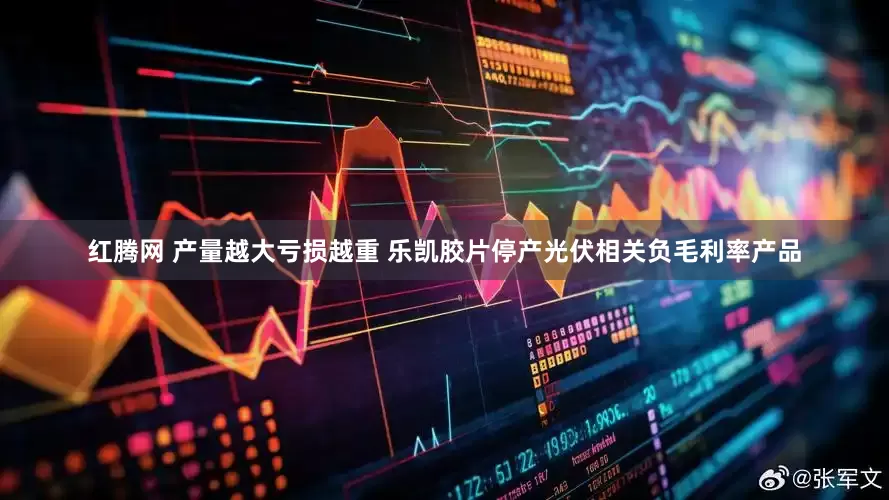 红腾网 产量越大亏损越重 乐凯胶片停产光伏相关负毛利率产品