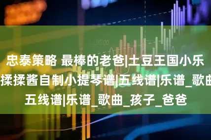 忠泰策略 最棒的老爸|土豆王国小乐队|奶糖乐团|揉揉酱自制小提琴谱|五线谱|乐谱_歌曲_孩子_爸爸