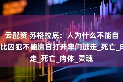 云配资 苏格拉底：人为什么不能自杀？就好比囚犯不能擅自打开牢门逃走_死亡_肉体_灵魂