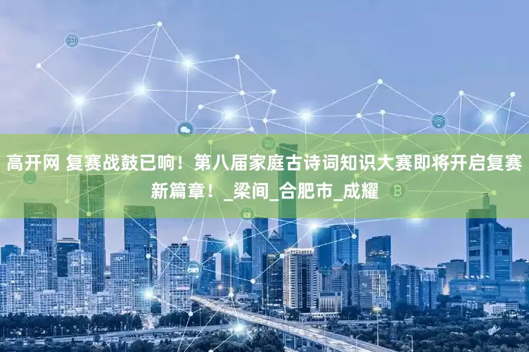 高开网 复赛战鼓已响！第八届家庭古诗词知识大赛即将开启复赛新篇章！_梁间_合肥市_成耀