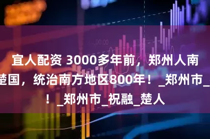 宜人配资 3000多年前，郑州人南迁后建立楚国，统治南方地区800年！_郑州市_祝融_楚人
