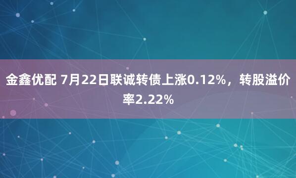 金鑫优配 7月22日联诚转债上涨0.12%，转股溢价率2.22%