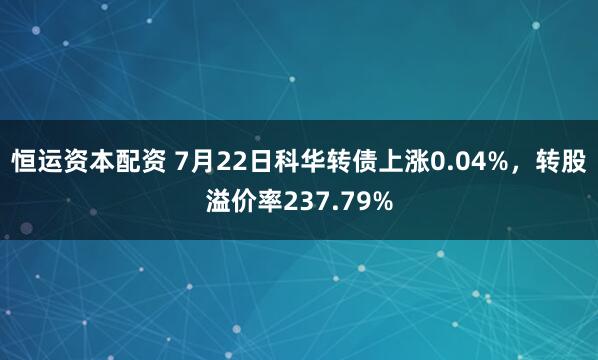 恒运资本配资 7月22日科华转债上涨0.04%，转股溢价率237.79%
