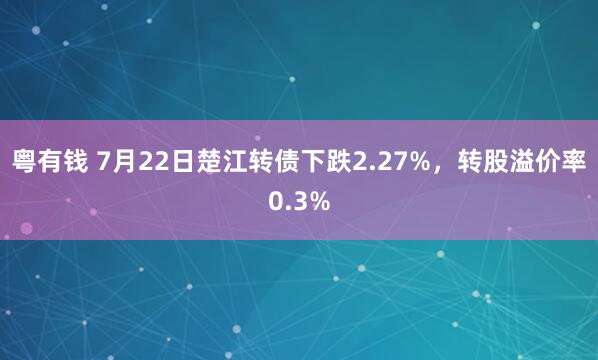 粤有钱 7月22日楚江转债下跌2.27%，转股溢价率0.3%