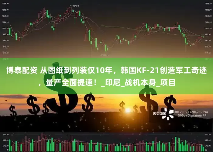 博泰配资 从图纸到列装仅10年，韩国KF-21创造军工奇迹，量产全面提速！_印尼_战机本身_项目