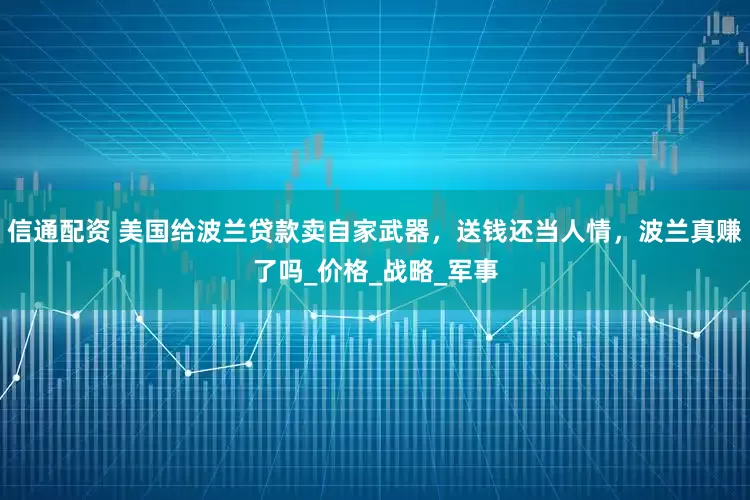 信通配资 美国给波兰贷款卖自家武器，送钱还当人情，波兰真赚了吗_价格_战略_军事