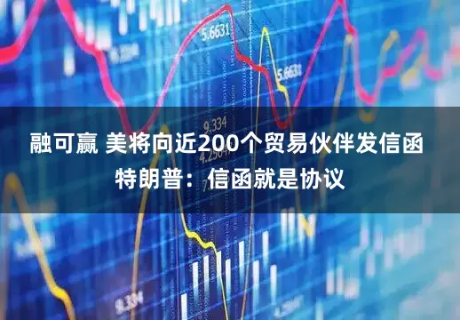 融可赢 美将向近200个贸易伙伴发信函 特朗普：信函就是协议