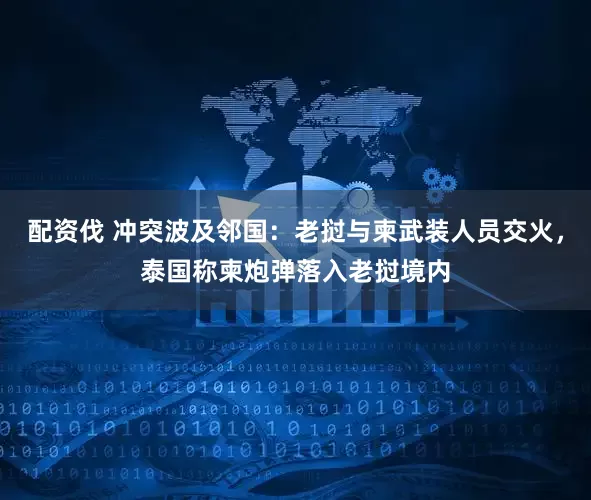 配资伐 冲突波及邻国：老挝与柬武装人员交火，泰国称柬炮弹落入老挝境内