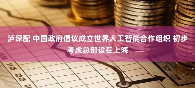 泸深配 中国政府倡议成立世界人工智能合作组织 初步考虑总部设在上海
