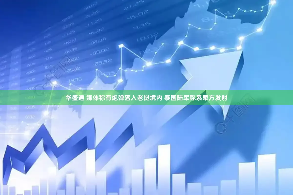 华盛通 媒体称有炮弹落入老挝境内 泰国陆军称系柬方发射