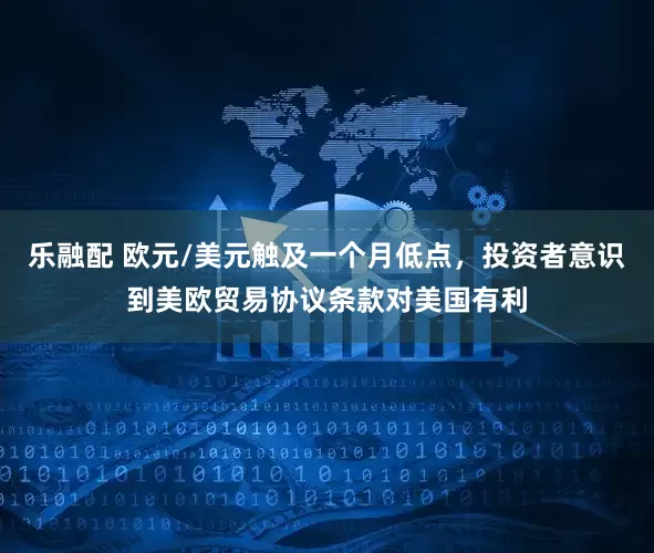 乐融配 欧元/美元触及一个月低点，投资者意识到美欧贸易协议条款对美国有利