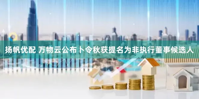 扬帆优配 万物云公布卜令秋获提名为非执行董事候选人