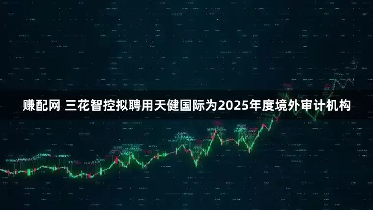 赚配网 三花智控拟聘用天健国际为2025年度境外审计机构
