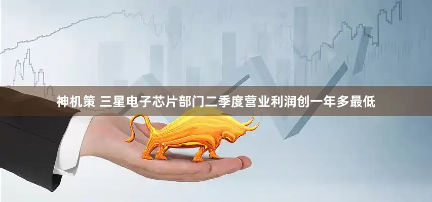 神机策 三星电子芯片部门二季度营业利润创一年多最低