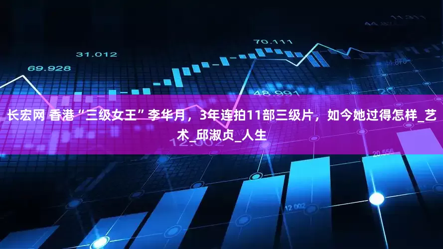 长宏网 香港“三级女王”李华月，3年连拍11部三级片，如今她过得怎样_艺术_邱淑贞_人生