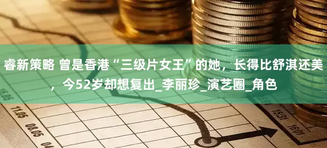 睿新策略 曾是香港“三级片女王”的她，长得比舒淇还美，今52岁却想复出_李丽珍_演艺圈_角色