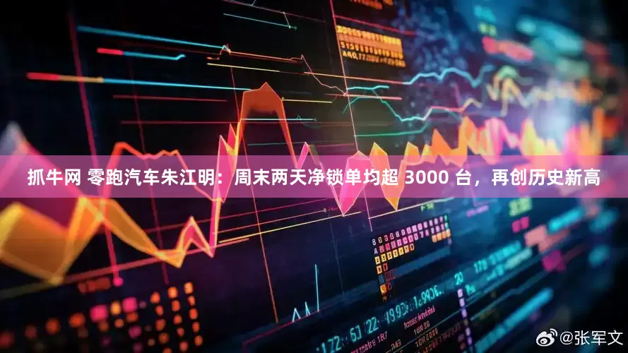 抓牛网 零跑汽车朱江明：周末两天净锁单均超 3000 台，再创历史新高