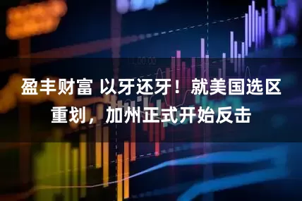 盈丰财富 以牙还牙！就美国选区重划，加州正式开始反击