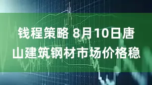 钱程策略 8月10日唐山建筑钢材市场价格稳