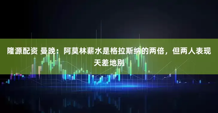 隆源配资 曼晚：阿莫林薪水是格拉斯纳的两倍，但两人表现天差地别