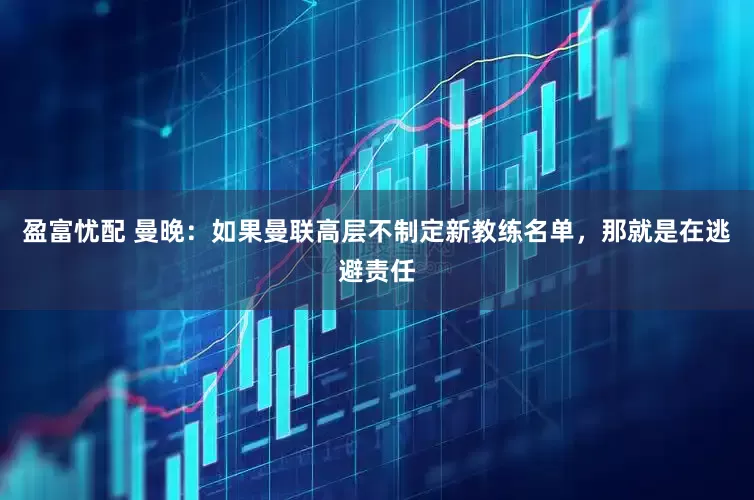 盈富忧配 曼晚：如果曼联高层不制定新教练名单，那就是在逃避责任