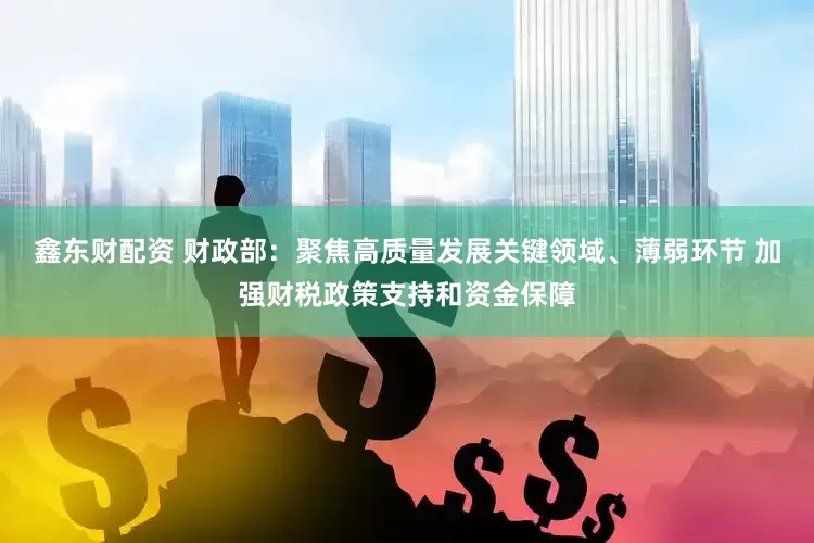 鑫东财配资 财政部：聚焦高质量发展关键领域、薄弱环节 加强财税政策支持和资金保障
