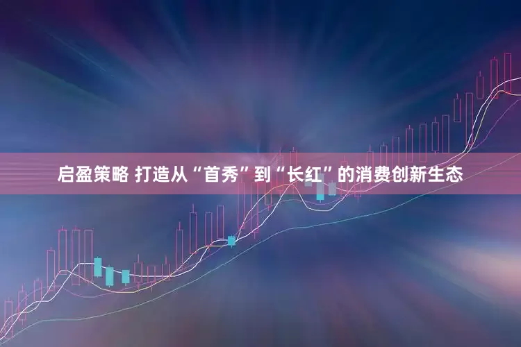 启盈策略 打造从“首秀”到“长红”的消费创新生态